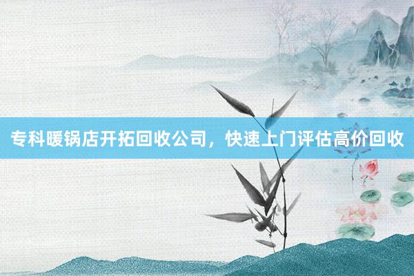专科暖锅店开拓回收公司，快速上门评估高价回收
