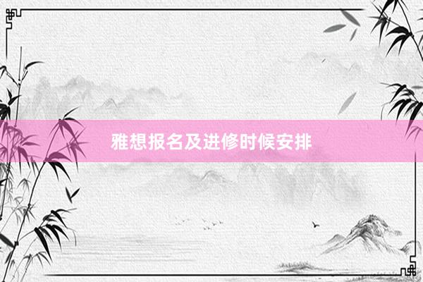 雅想报名及进修时候安排