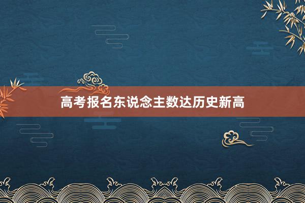 高考报名东说念主数达历史新高