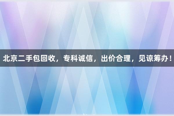 北京二手包回收，专科诚信，出价合理，见谅筹办！
