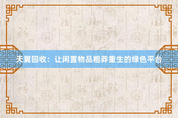 天翼回收：让闲置物品粗莽重生的绿色平台