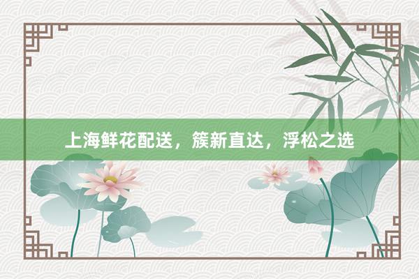 上海鲜花配送，簇新直达，浮松之选