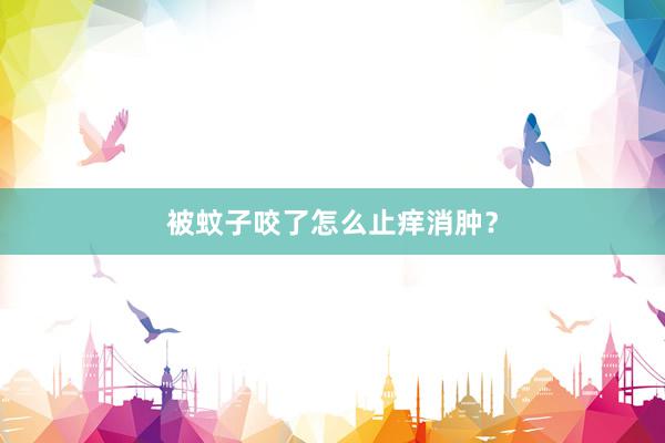 被蚊子咬了怎么止痒消肿？