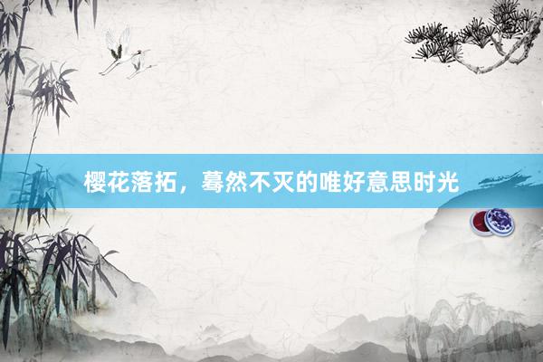 樱花落拓，蓦然不灭的唯好意思时光