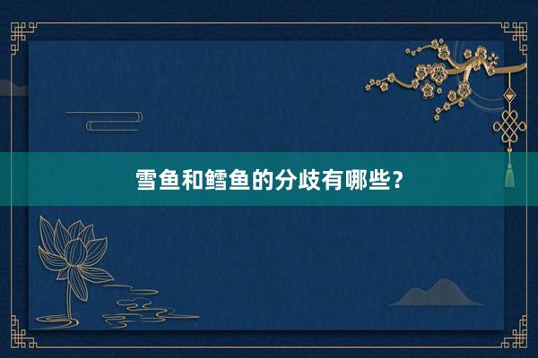 雪鱼和鳕鱼的分歧有哪些？