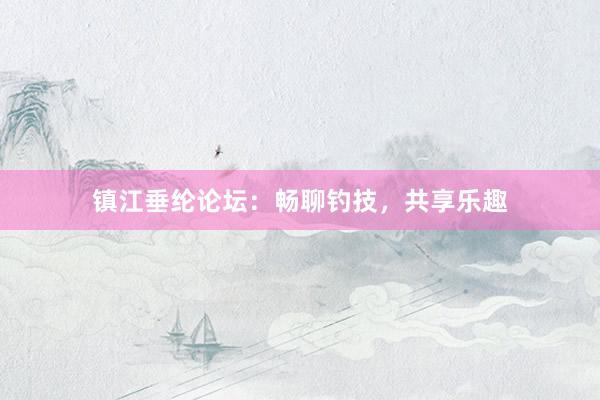 镇江垂纶论坛：畅聊钓技，共享乐趣