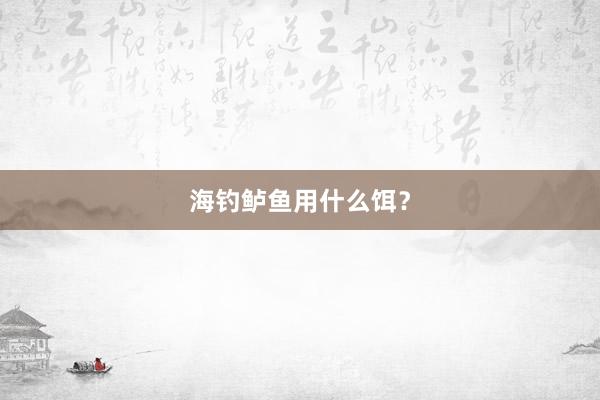 海钓鲈鱼用什么饵？