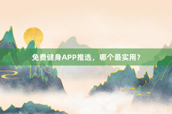 免费健身APP推选，哪个最实用？