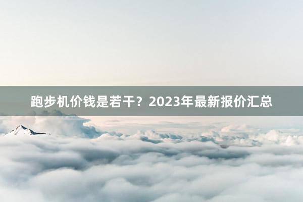跑步机价钱是若干?2023年最新报价汇总